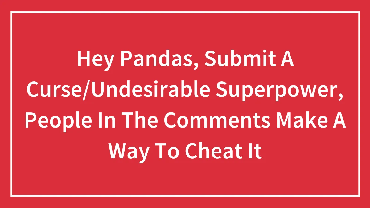 Hey Pandas, Submit A Curse/Undesirable Superpower, People In The Comments Make A Way To Cheat It