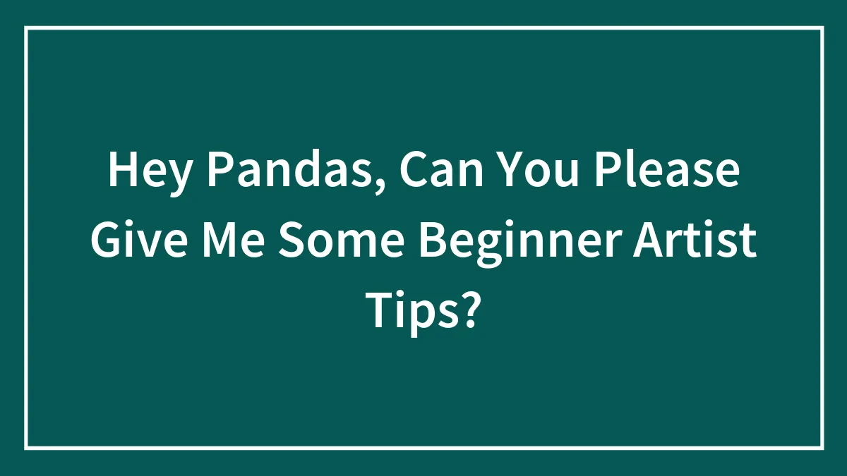 Hey Pandas, Can You Please Give Me Some Beginner Artist Tips? (Closed)