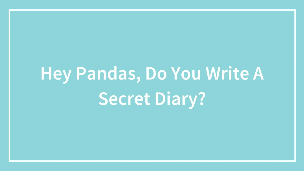 Hey Pandas, Do You Write A Secret Diary? (Closed)