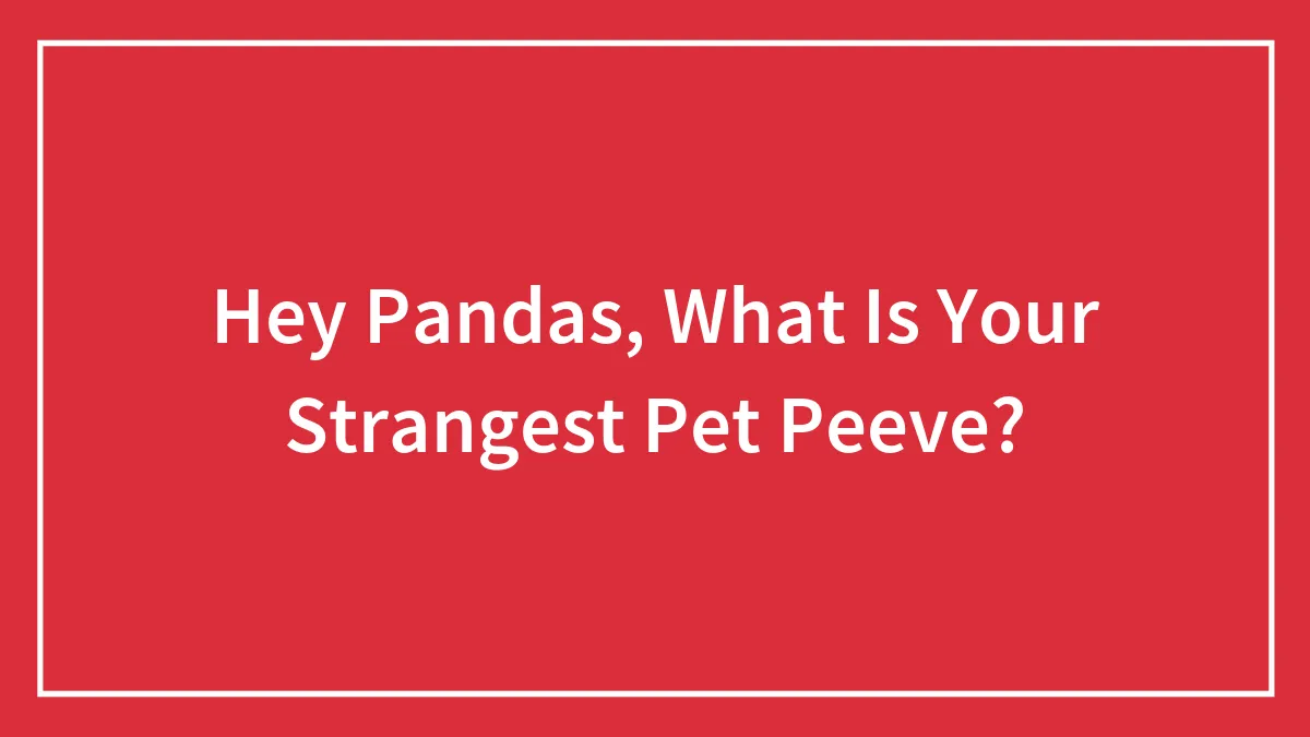 Hey Pandas, What Is Your Strangest Pet Peeve? (Closed)
