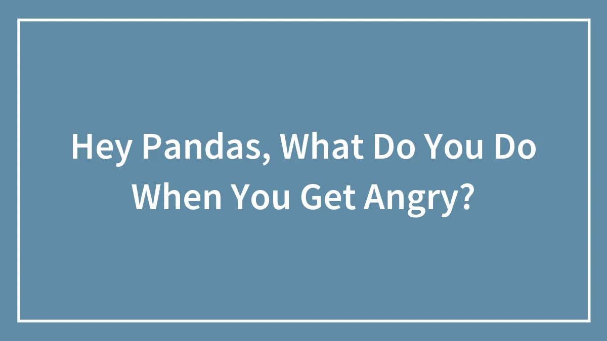 Hey Pandas, What Do You Do When You Get Angry? (Closed)