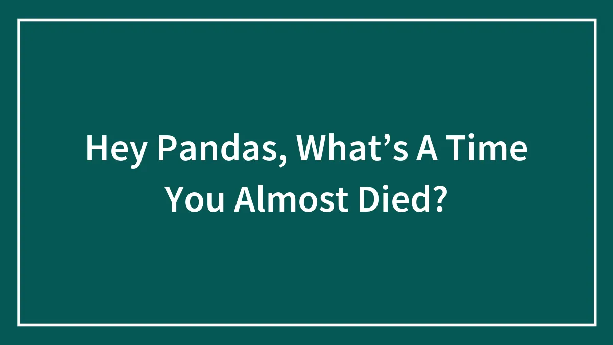 Hey Pandas, What’s A Time You Almost Died? (Closed)