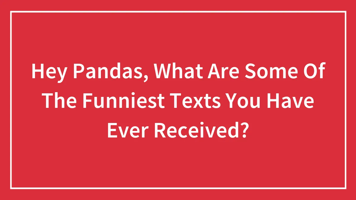 Hey Pandas, What Are Some Of The Funniest Texts You Have Ever Received? (Closed)