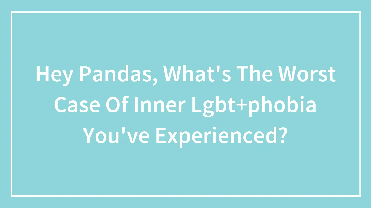 Hey Pandas, What's The Worst Case Of Inner Lgbt+phobia You've Experienced?
