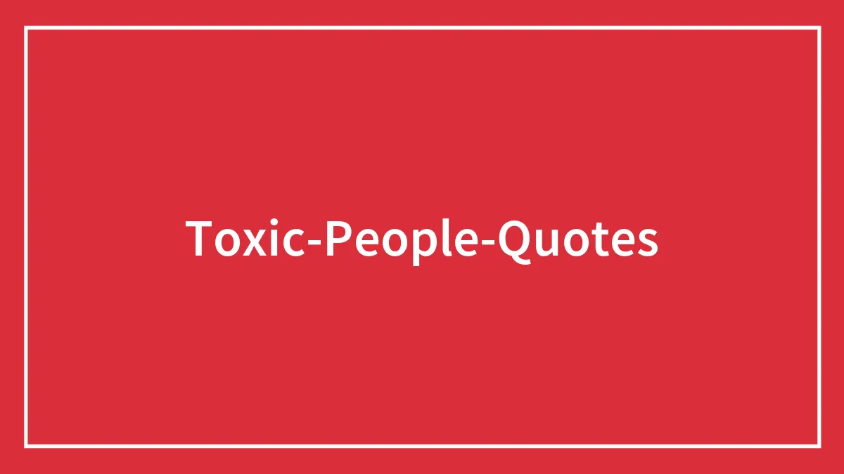 154 Toxic People Quotes To Help You Remove The Negativity From Your Life