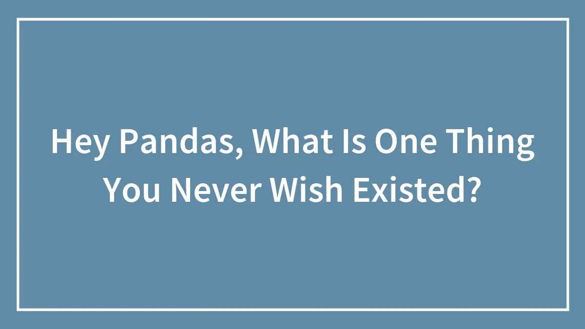 Hey Pandas, What Is One Thing You Never Wish Existed? (Closed)