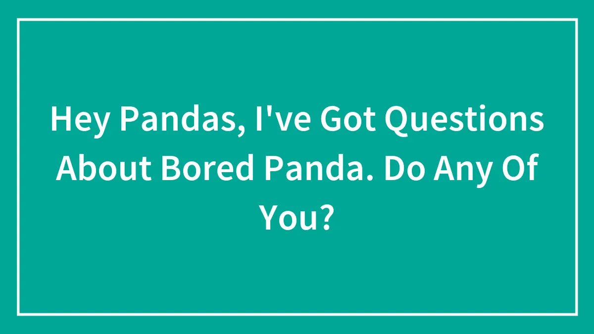 Hey Pandas, I've Got Questions About Bored Panda. Do Any Of You? (Closed)