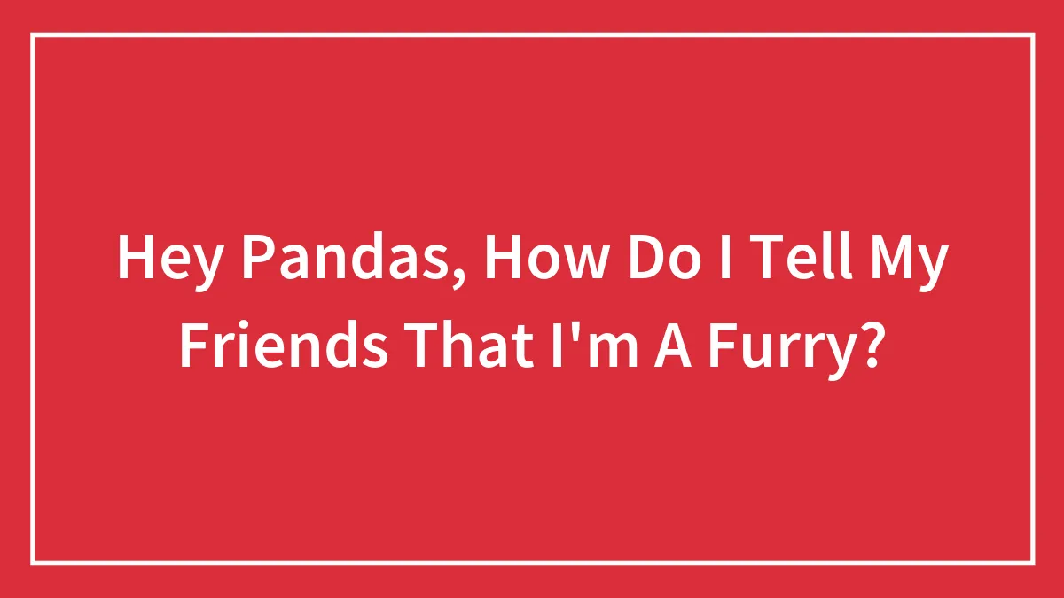 Hey Pandas, How Do I Tell My Friends That I'm A Furry?