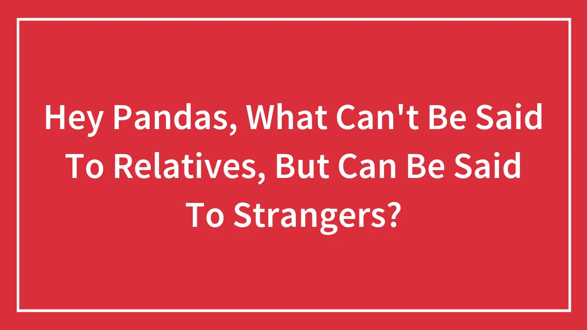 Hey Pandas, What Can't Be Said To Relatives, But Can Be Said To Strangers? (Closed)