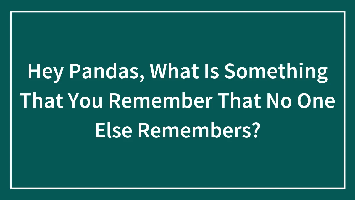 Hey Pandas, What Is Something That You Remember That No One Else Remembers? (Closed)