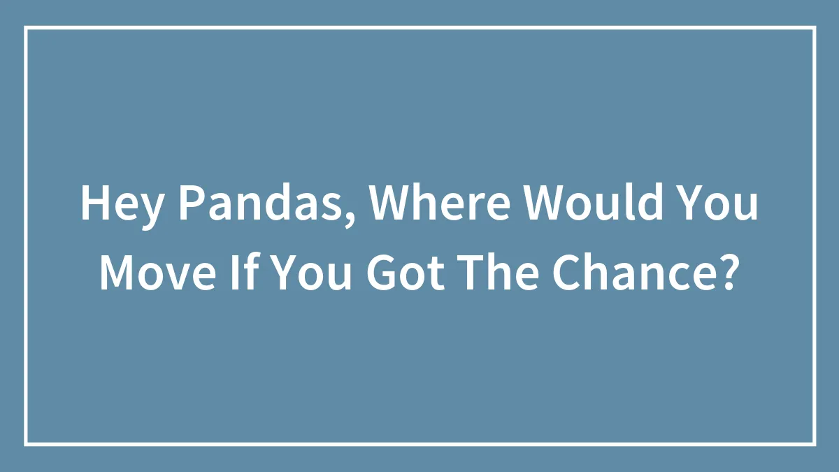 Hey Pandas, Where Would You Move If You Got The Chance? (Closed)