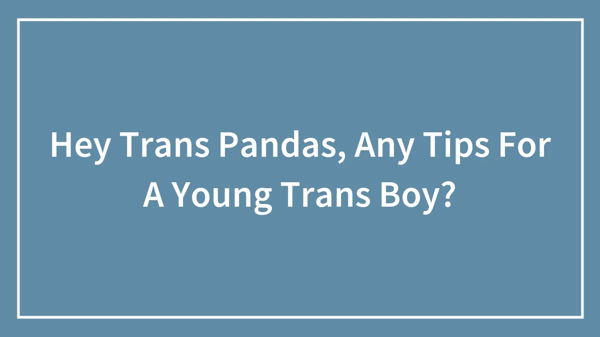 Hey Trans Pandas, Any Tips For A Young Trans Boy?