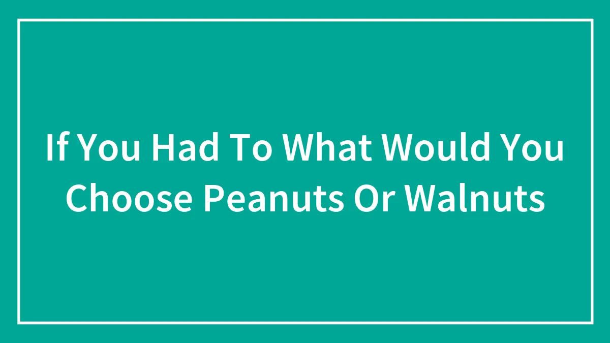 If You Had To What Would You Choose Peanuts Or Walnuts