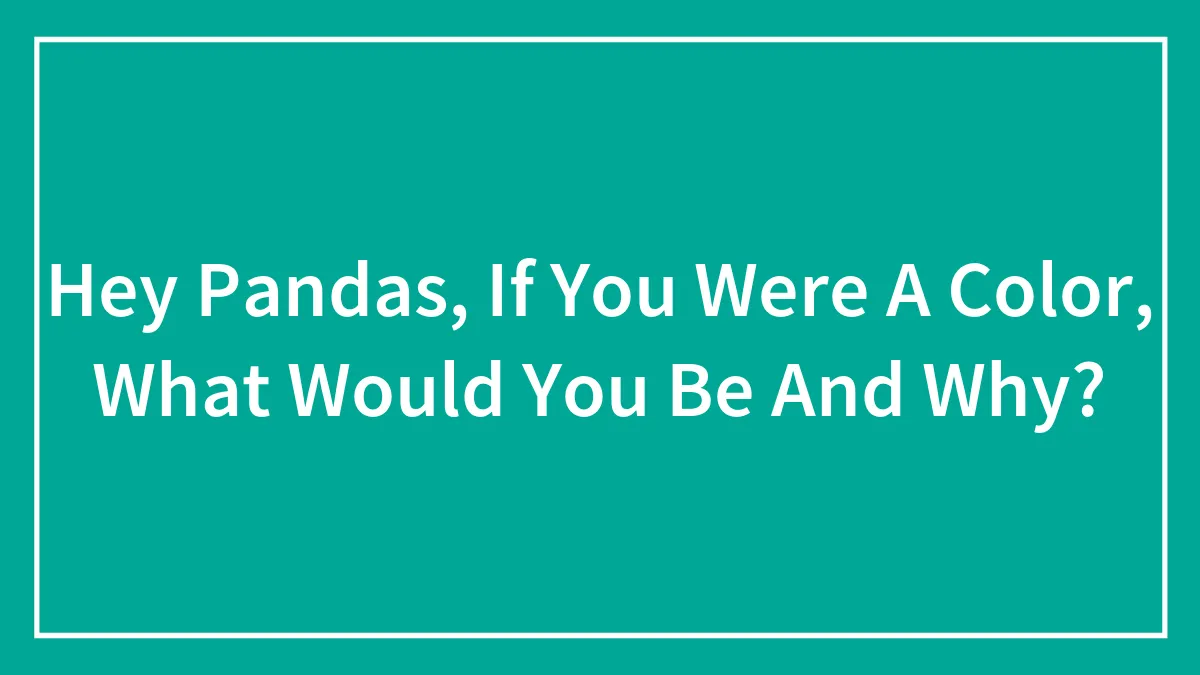 Hey Pandas, If You Were A Color, What Would You Be And Why? (Closed)
