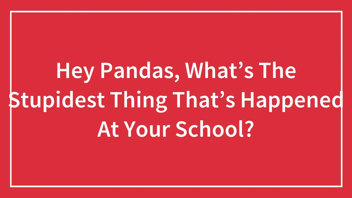 Hey Pandas, What’s The Stupidest Thing That’s Happened At Your School?