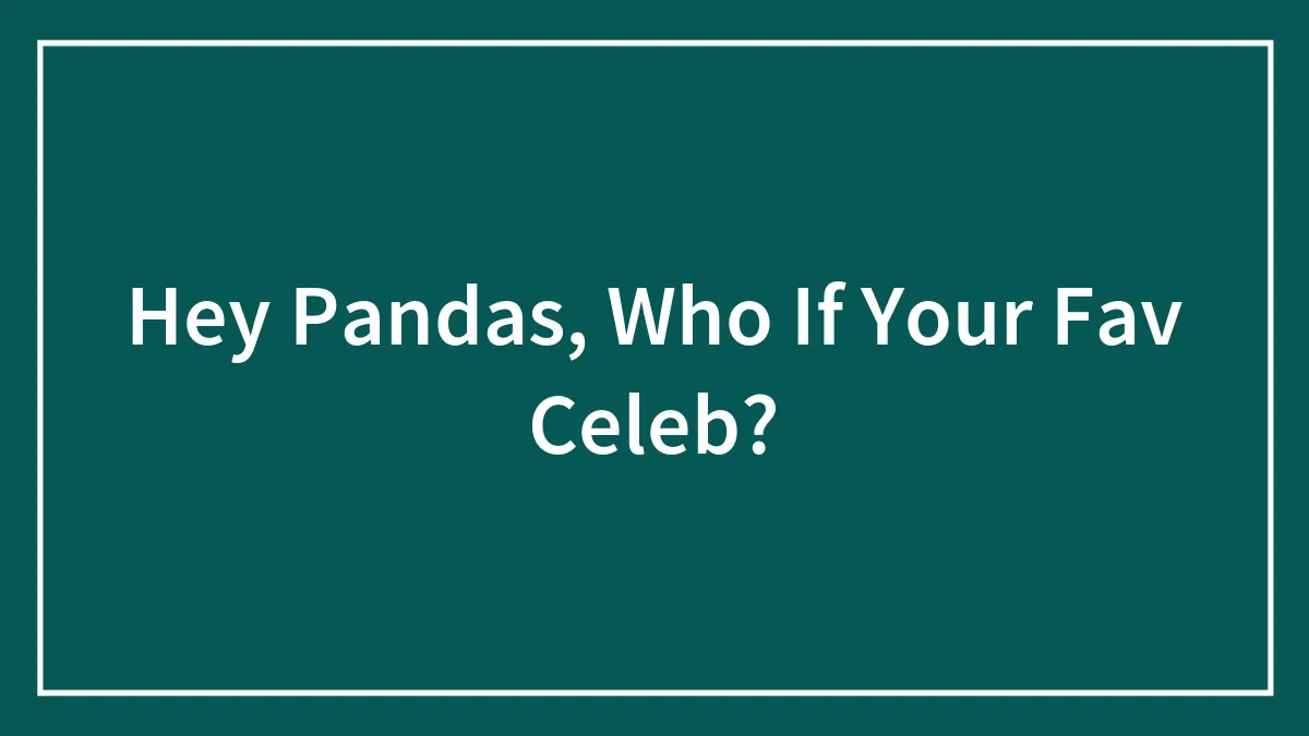 Hey Pandas, Who If Your Fav Celeb?