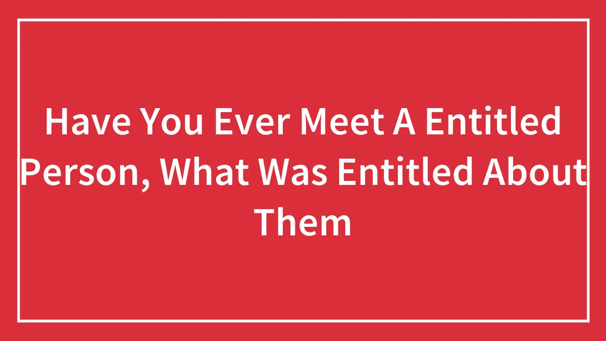 Have You Ever Meet A Entitled Person, What Was Entitled About Them