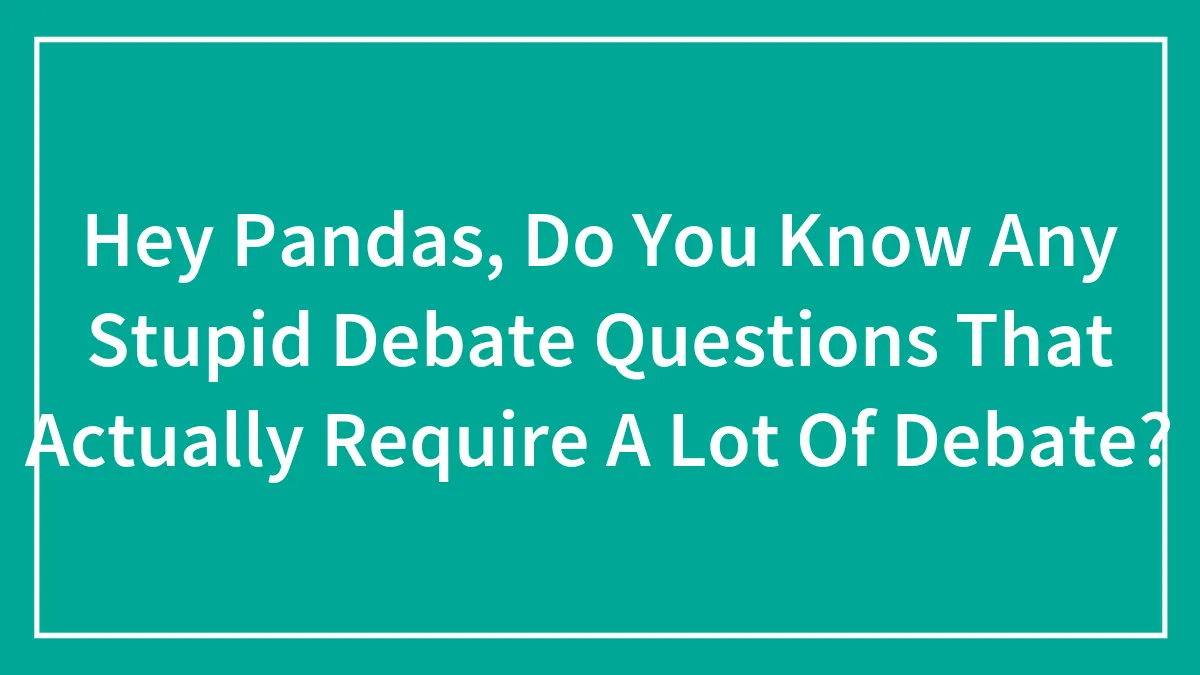 Hey Pandas, Do You Know Any Stupid Debate Questions That Actually Require A Lot Of Debate? (Closed)
