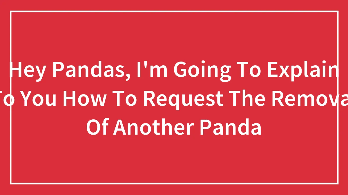 Hey Pandas, I'm Going To Explain To You How To Request The Removal Of Another Panda