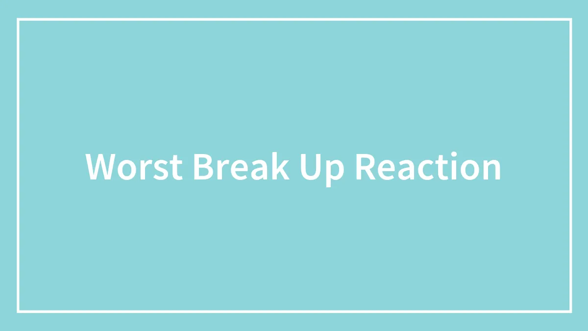 Worst Break Up Reaction