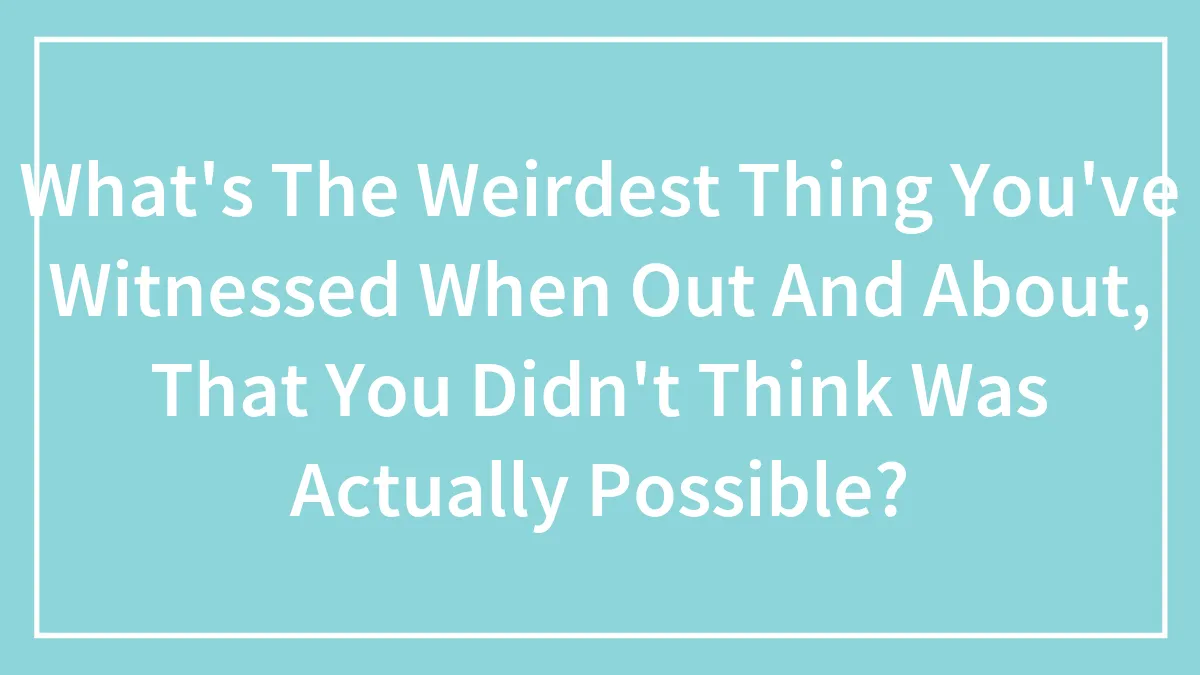 What's The Weirdest Thing You've Witnessed When Out And About, That You Didn't Think Was Actually Possible?