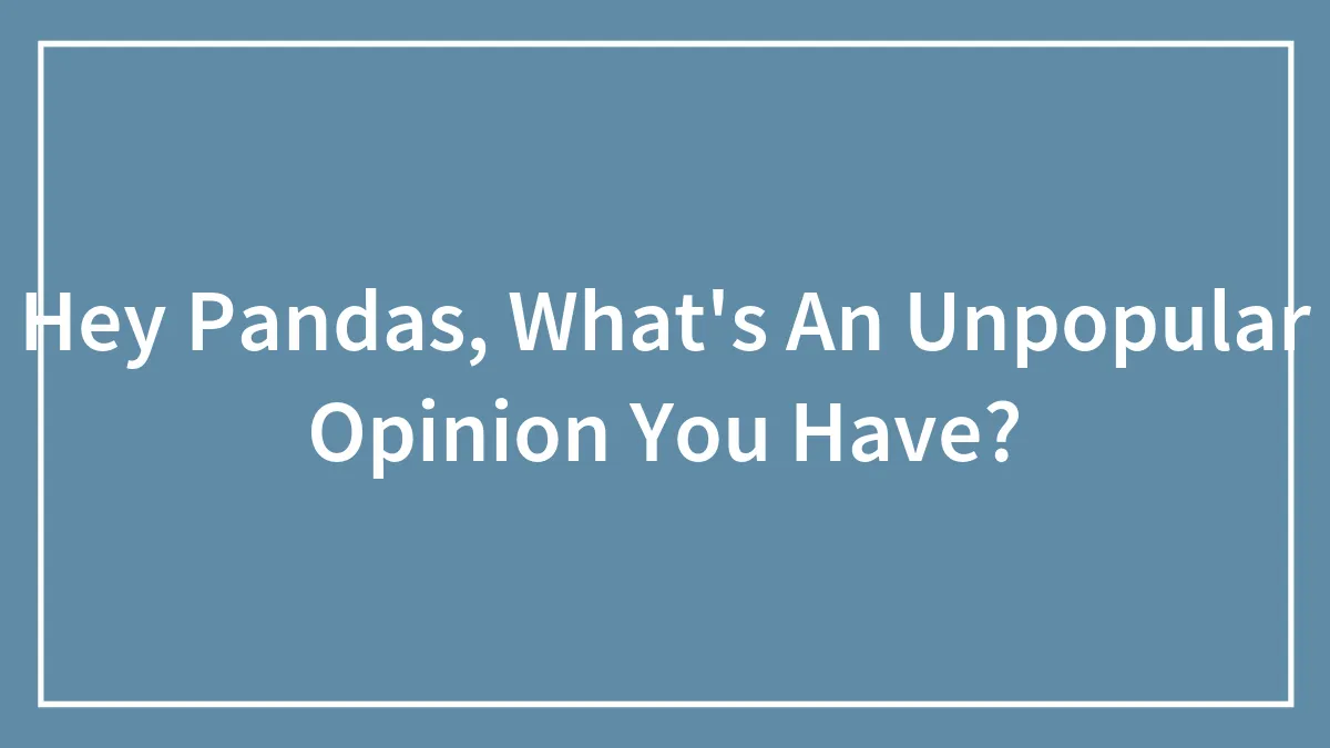 Hey Pandas, What's An Unpopular Opinion You Have?