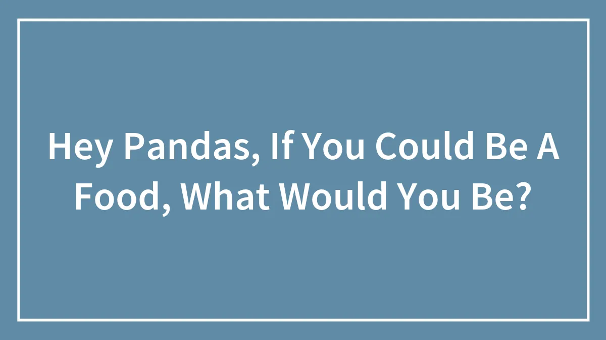 Hey Pandas, If You Could Be A Food, What Would You Be? (Closed)