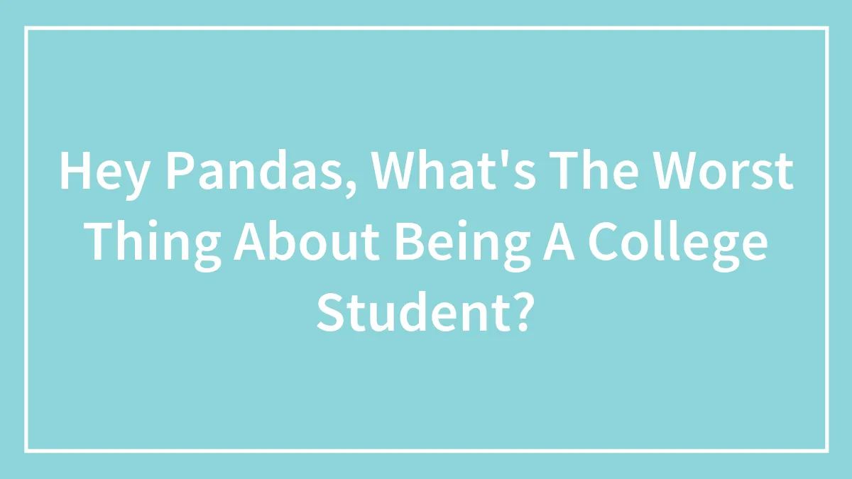 Hey Pandas, What's The Worst Thing About Being A College Student? (Closed)