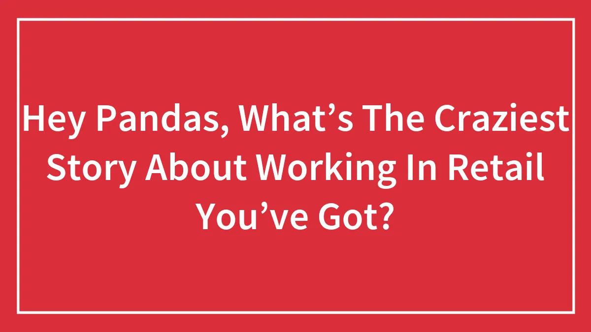 Hey Pandas, What’s The Craziest Story About Working In Retail You’ve Got? (Closed)