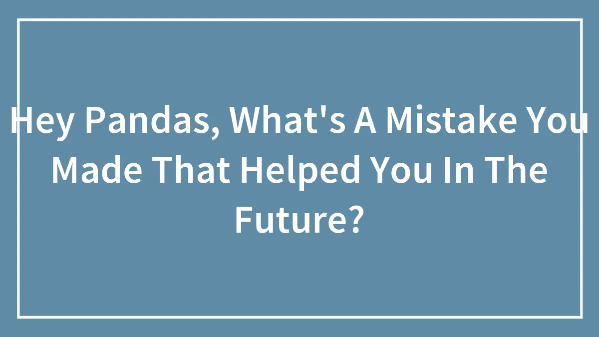 Hey Pandas, What's A Mistake You Made That Helped You In The Future? (Closed)