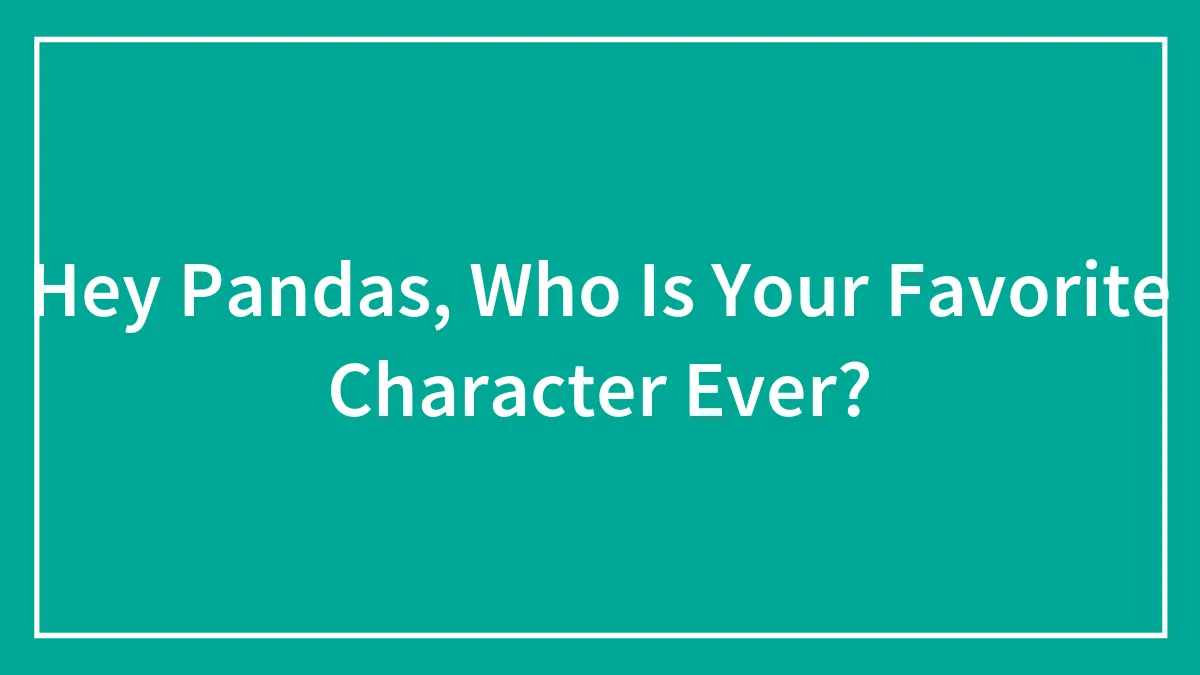 Hey Pandas, Who Is Your Favorite Character Ever?