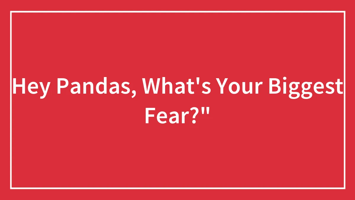 Hey Pandas, What's Your Biggest Fear?