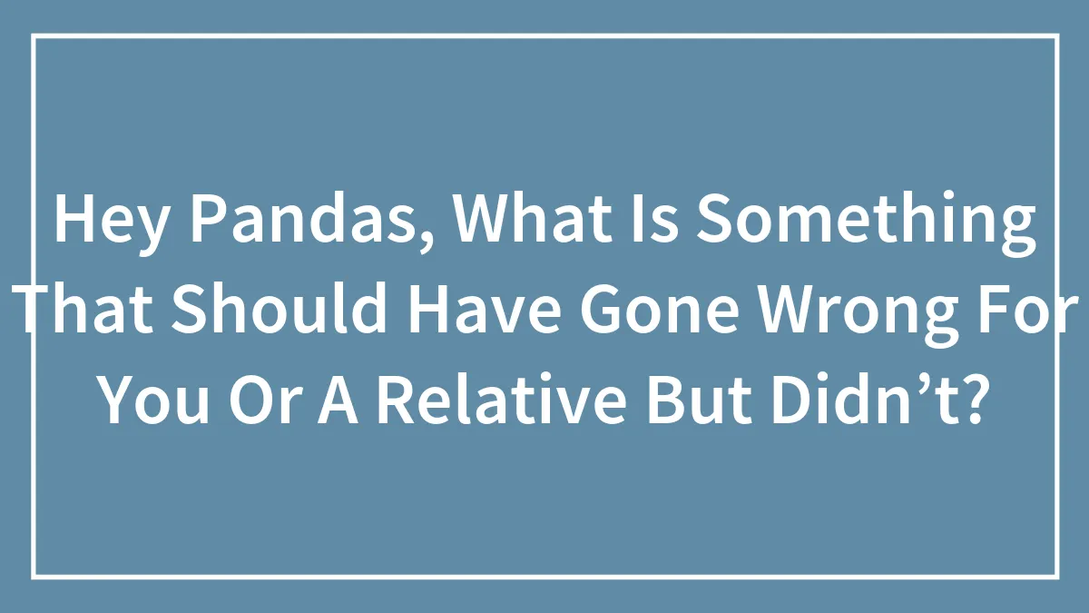 Hey Pandas, What Is Something That Should Have Gone Wrong For You Or A Relative But Didn’t?