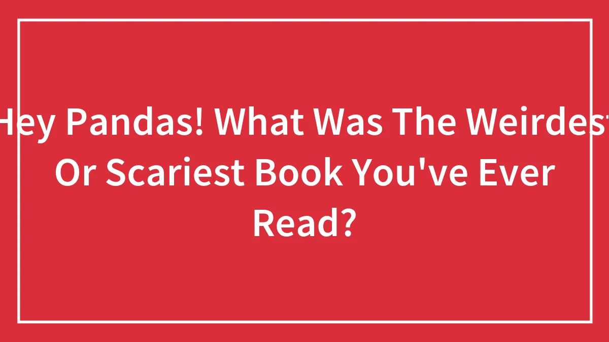 Hey Pandas! What Was The Weirdest Or Scariest Book You've Ever Read?