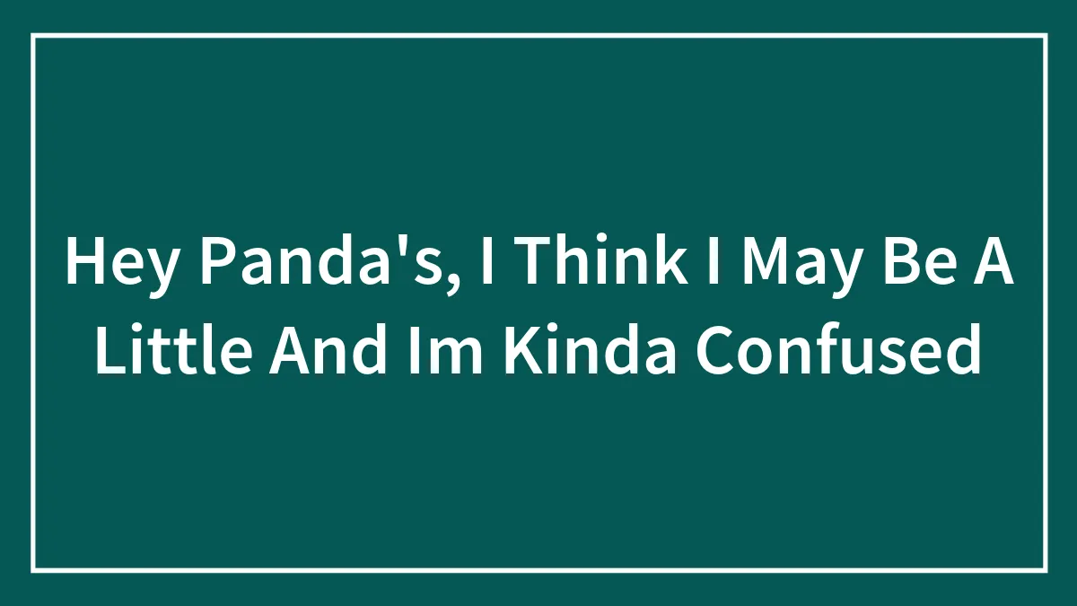 Hey Panda's, I Think I May Be A Little And Im Kinda Confused