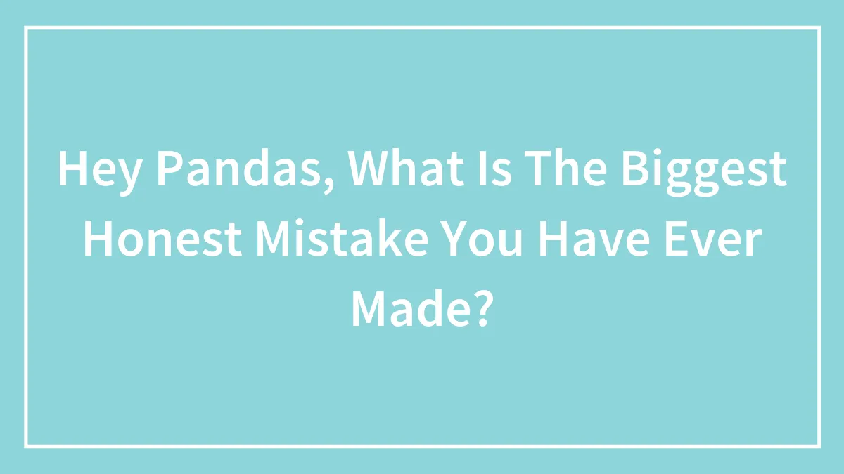 Hey Pandas, What Is The Biggest Honest Mistake You Have Ever Made? (Closed)
