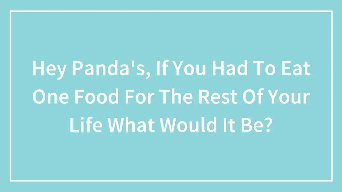 Hey Panda's, If You Had To Eat One Food For The Rest Of Your Life What Would It Be?