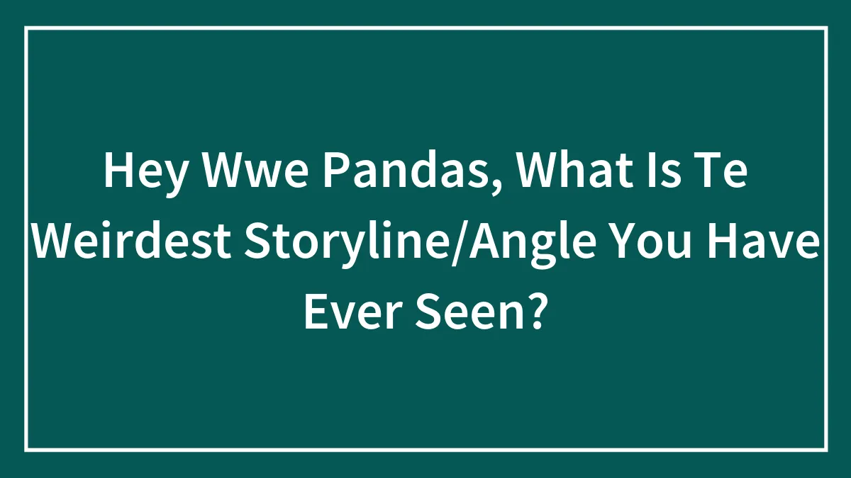 Hey Wwe Pandas, What Is Te Weirdest Storyline/Angle You Have Ever Seen?