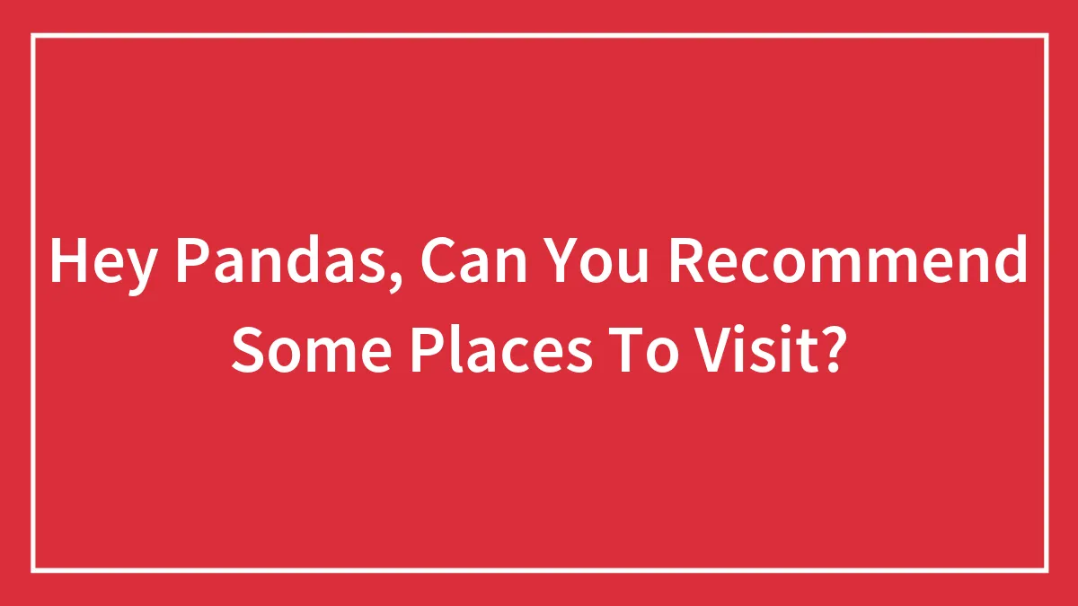 Hey Pandas, Can You Recommend Some Places To Visit? (Closed)