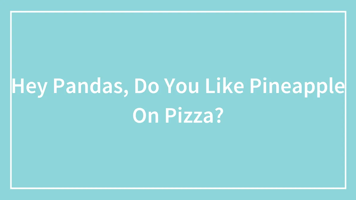 Hey Pandas, Do You Like Pineapple On Pizza?