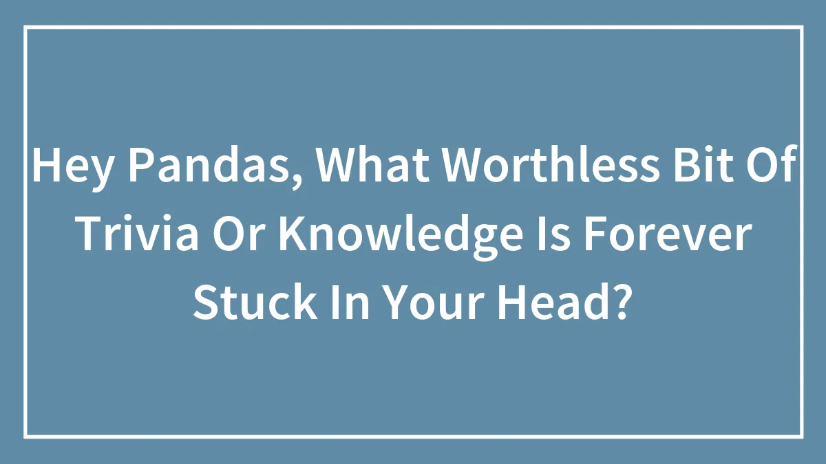 "Now That's Gonna Be Stuck In My Head": 45 Worthless Bits Of Trivia Or Knowledge Shared By Our Community
