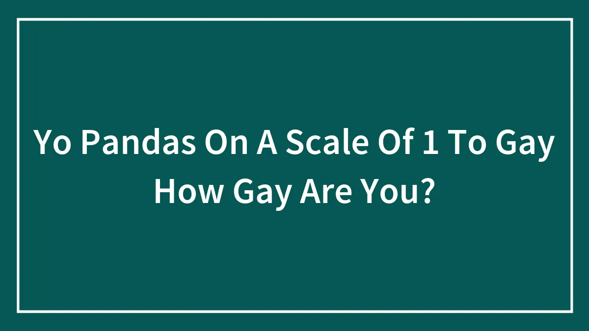 Yo Pandas On A Scale Of 1 To Gay How Gay Are You?