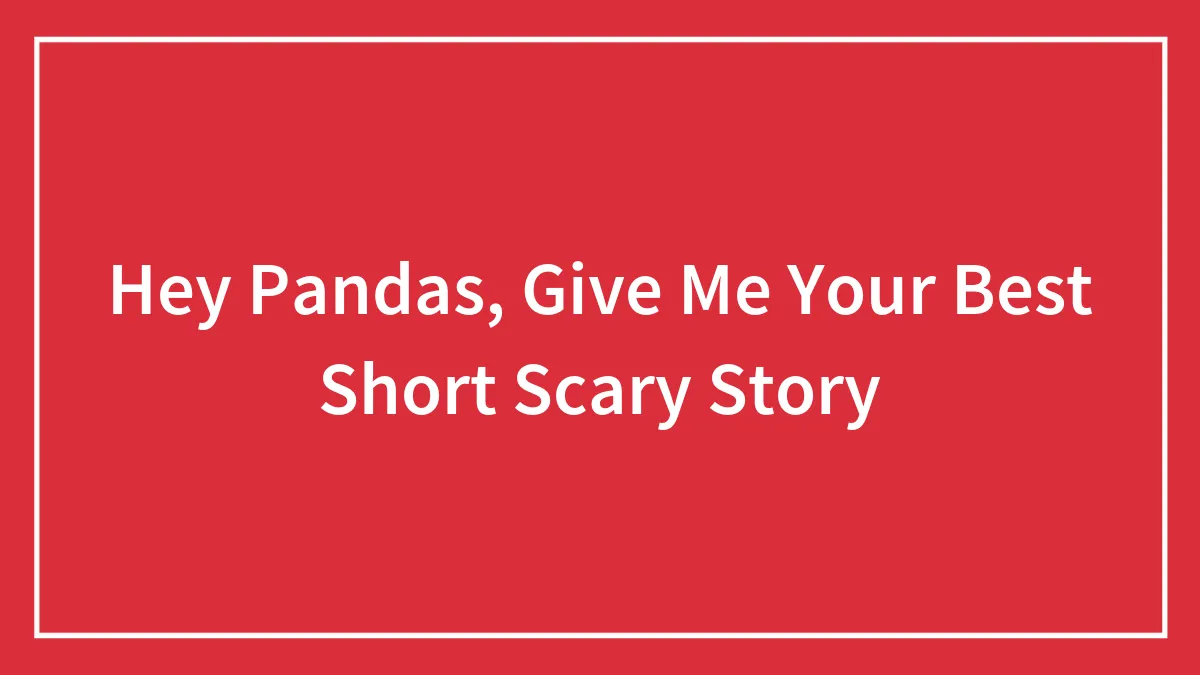 Hey Pandas, Give Me Your Best Short Scary Story