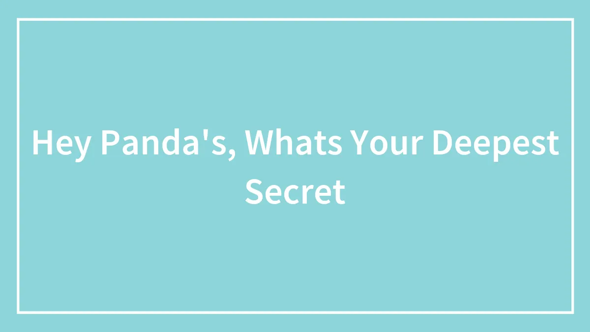 Hey Panda's, Whats Your Deepest Secret