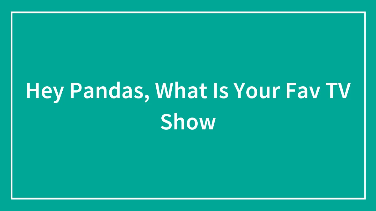 Hey Pandas, What Is Your Fav TV Show