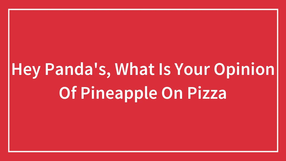 Hey Panda's, What Is Your Opinion Of Pineapple On Pizza