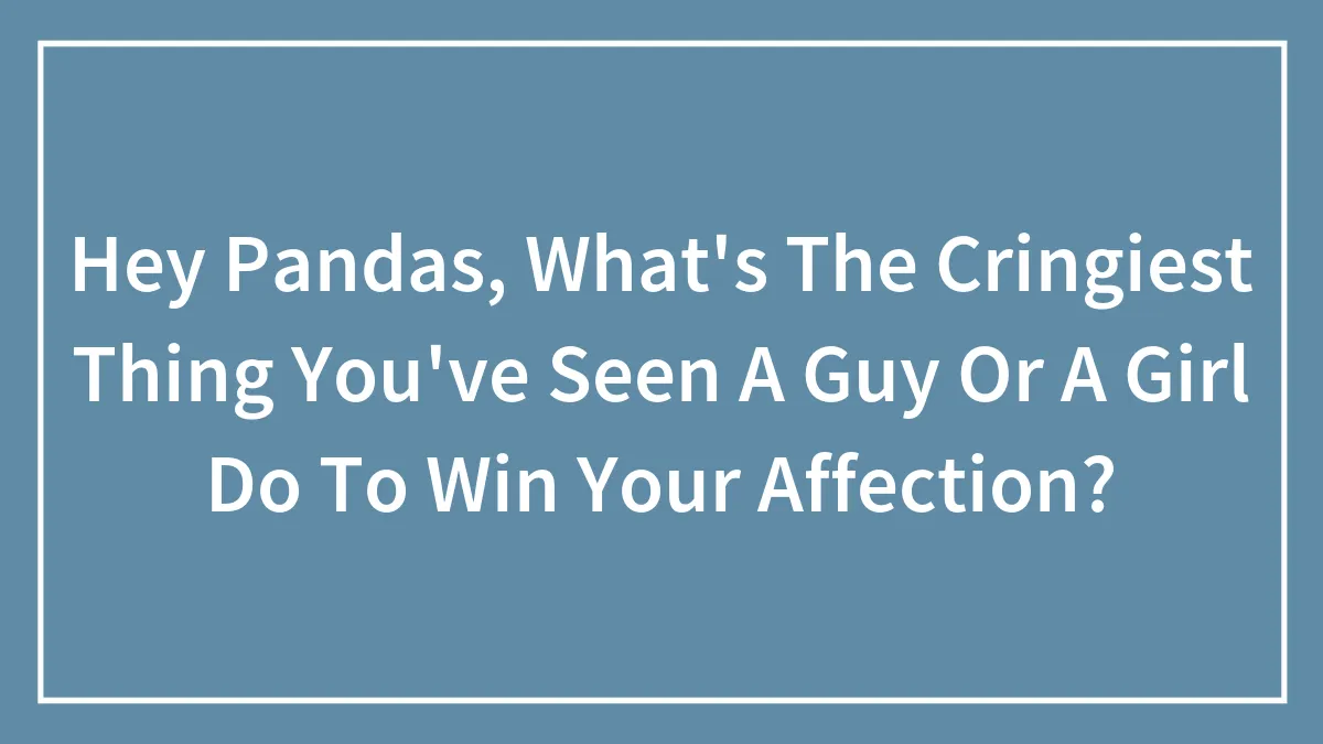 Hey Pandas, What's The Cringiest Thing You've Seen A Guy Or A Girl Do To Win Your Affection?
