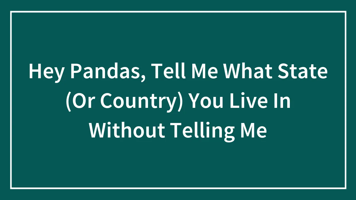 Hey Pandas, Tell Me What State (Or Country) You Live In Without Telling Me