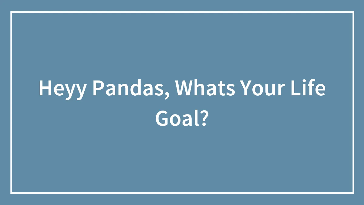 Heyy Pandas, Whats Your Life Goal?