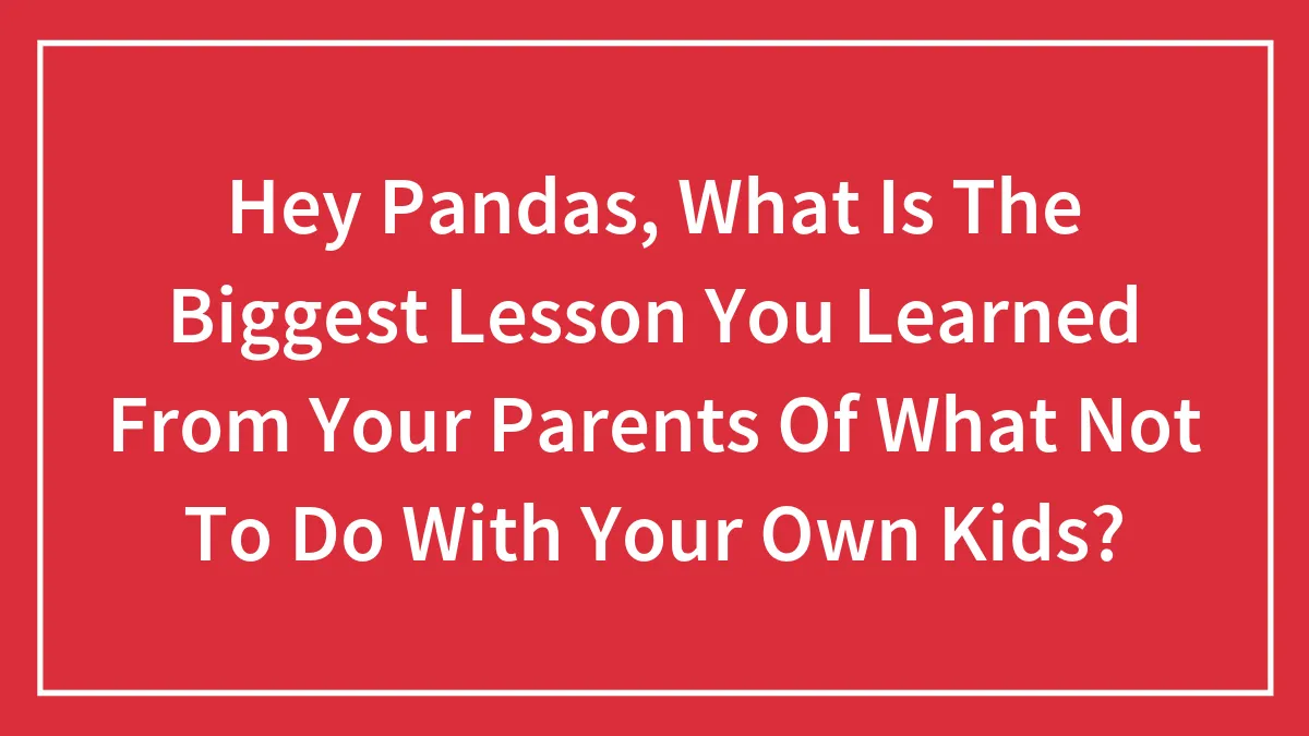 Lessons People Learned From Their Parents On What Not To Do With Your Own Kids: 35 Stories Shared By Our Community
